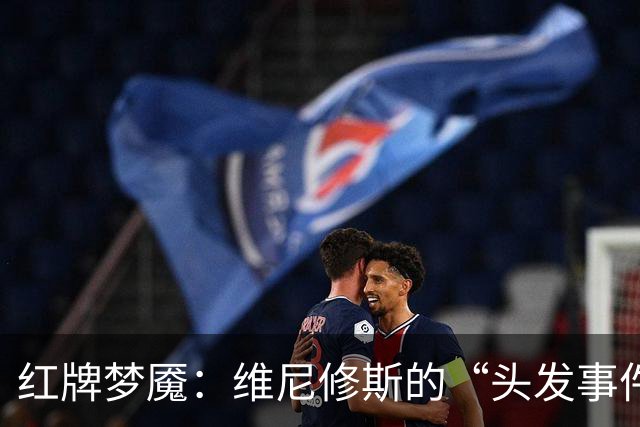 红牌梦魇：维尼修斯的“头发事件”竟可能惹来三场禁赛！